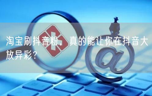 淘宝刷抖音粉，真的能让你在抖音大放异彩？