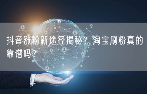 抖音涨粉新招：真实方法VS淘宝刷粉，哪个更靠谱？