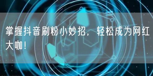掌握抖音刷粉小妙招，轻松成为网红大咖！