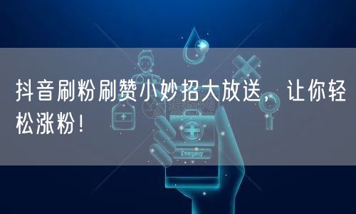 抖音刷粉刷赞小妙招大放送，让你轻松涨粉！
