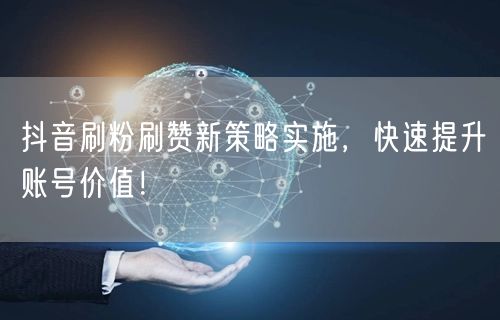 抖音刷粉刷赞新策略实施，快速提升账号价值！
