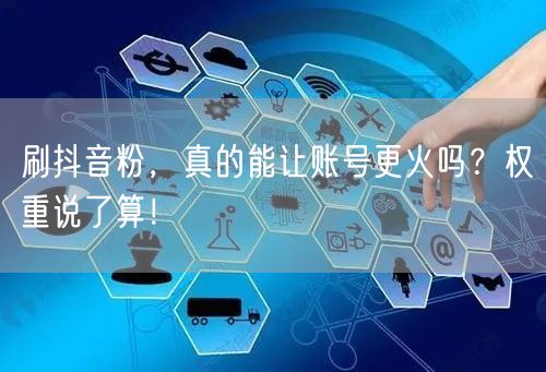 刷抖音粉难火，账号权重与粉丝质量定热度！