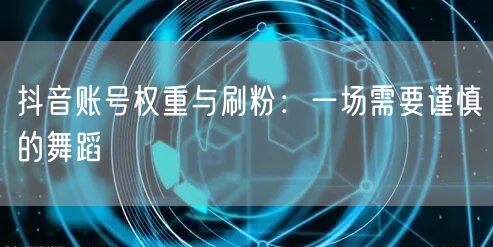 抖音账号权重解析：刷粉风险与稳健运营策略