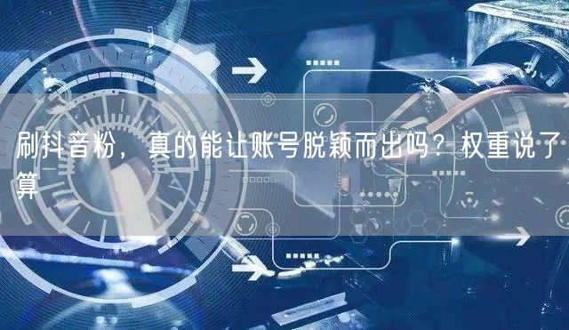 刷抖音粉难助账号崛起，权重与内容质量才是王道