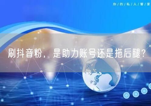 刷抖音粉：是账号助力还是拖后腿的陷阱？