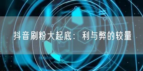 抖音刷粉真相揭秘：风险、利弊与账号运营之道