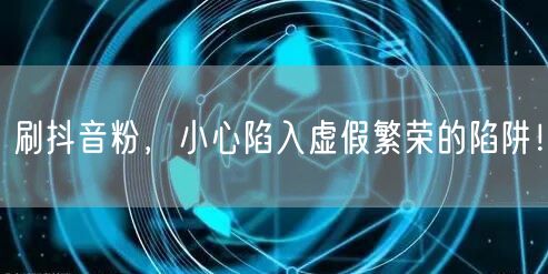 刷抖音粉需谨慎：虚假繁荣下的账号安全危机
