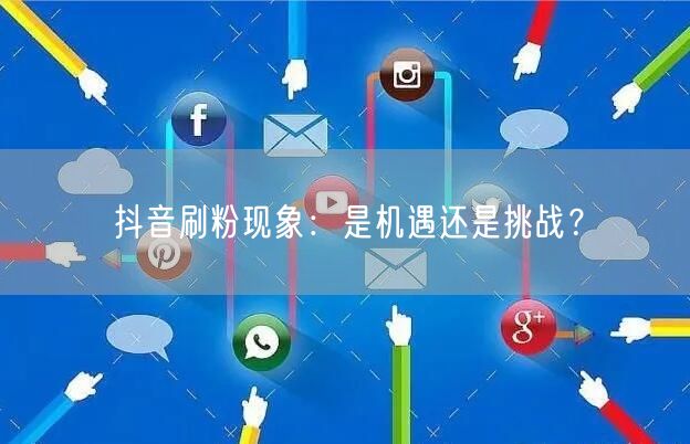 抖音刷粉：粉丝经济下的账号风险与平台治理