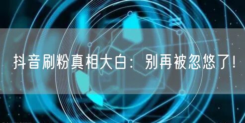 抖音刷粉真相揭秘：警惕虚假粉丝，守护账号安全！