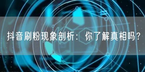 抖音刷粉真相：虚假粉丝、账号限流与真实增粉之道