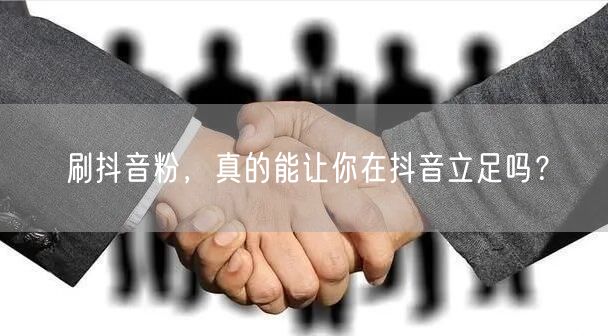 刷抖音粉增粉快，但真能助力抖音立足吗？