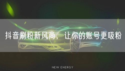 抖音刷粉新风尚，让你的账号更吸粉