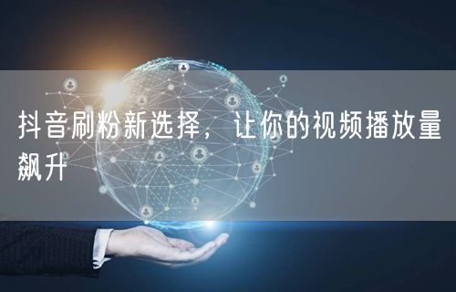 抖音刷粉新选择，让你的视频播放量飙升