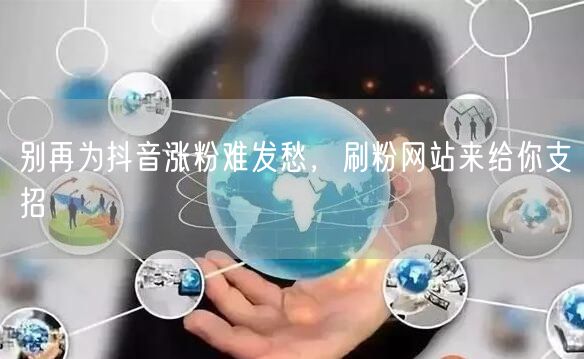 抖音涨粉难？刷粉网站+技巧助你快速粉丝增长