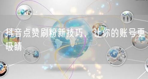 抖音运营新技巧：点赞刷粉，让账号快速吸睛