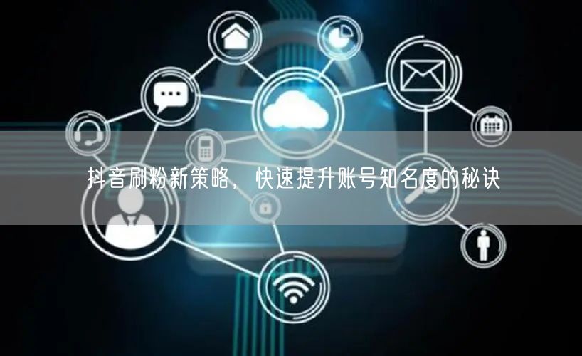 抖音刷粉新策略，快速提升账号知名度的秘诀