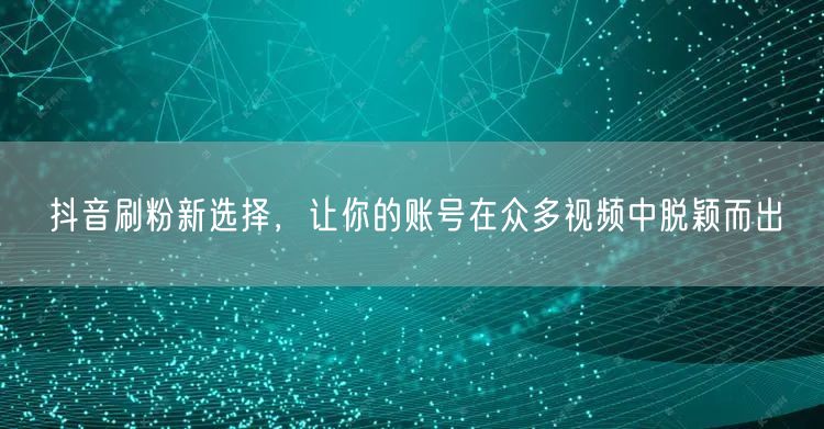 抖音刷粉新策略，助力账号脱颖而出实现粉丝增长