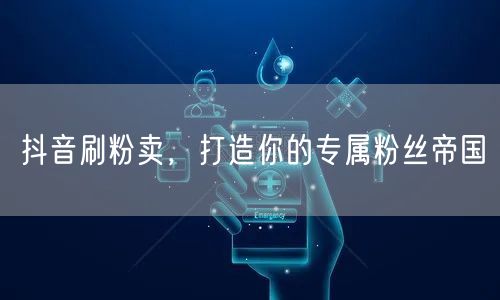 抖音刷粉卖，打造你的专属粉丝帝国