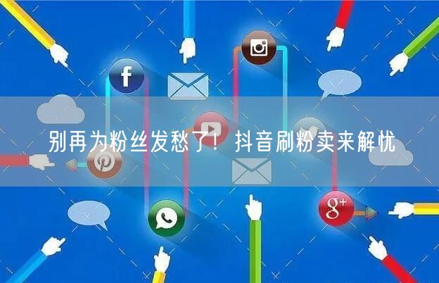 别再为粉丝发愁了！抖音刷粉卖来解忧