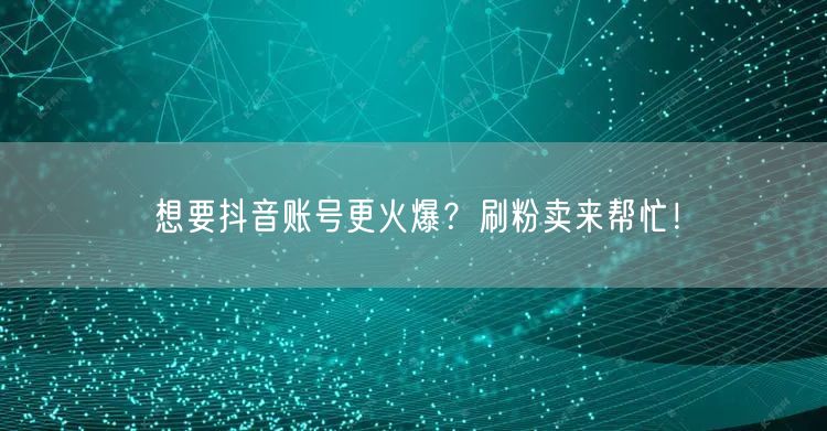 刷粉卖助力抖音账号，快速实现粉丝增长与流量提升