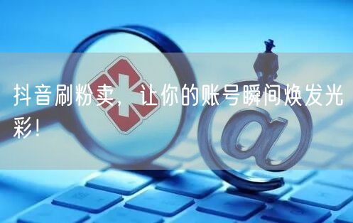 抖音刷粉卖，让你的账号瞬间焕发光彩！