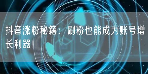 抖音涨粉新招：刷粉技巧助力账号增长与互动