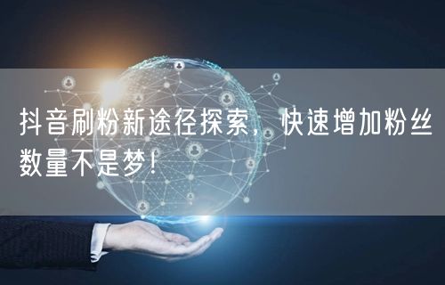 抖音刷粉新途径探索，快速增加粉丝数量不是梦！