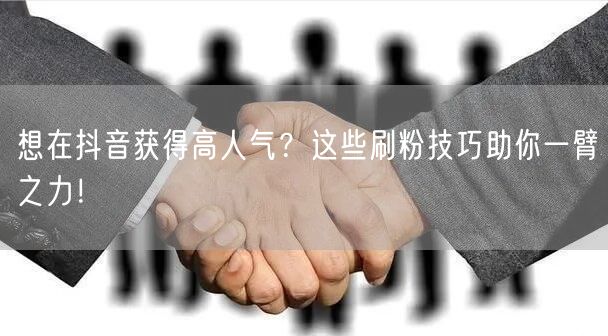 想在抖音获得高人气？这些刷粉技巧助你一臂之力！