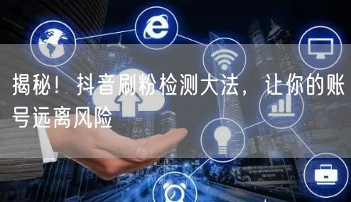 抖音刷粉检测全攻略：保障账号安全，提升粉丝质量