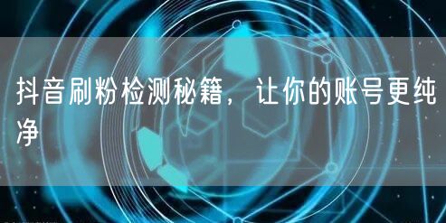抖音刷粉检测秘籍：提升粉丝质量，保障账号纯净