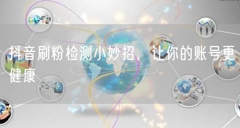 抖音刷粉检测小妙招，让你的账号更健康