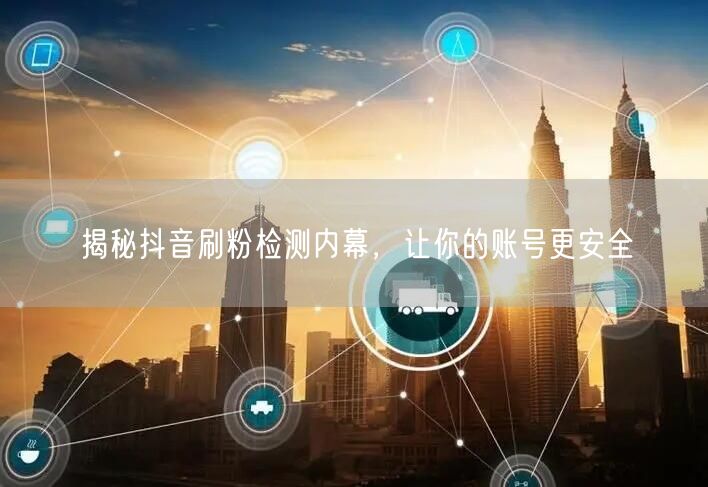 揭秘抖音刷粉检测内幕，让你的账号更安全