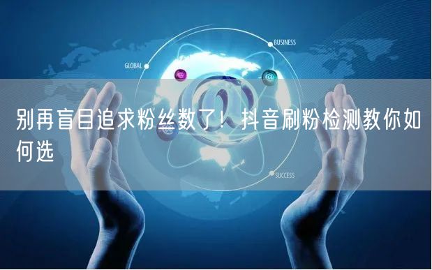 别再盲目追求粉丝数了！抖音刷粉检测教你如何选