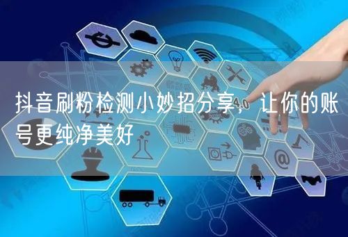 抖音刷粉检测技巧，保账号纯净促真实粉丝增长