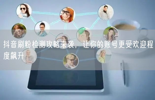 抖音刷粉检测全攻略，提升粉丝质量与账号受欢迎度