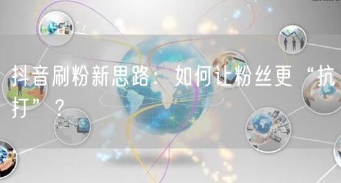 抖音刷粉新策略：提升质量，增强粉丝粘性