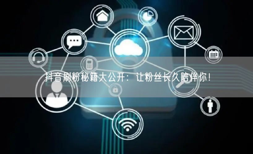 抖音刷粉秘籍：快速增粉并实现粉丝长久陪伴！