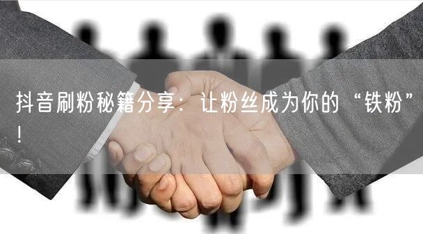 抖音刷粉秘籍分享：让粉丝成为你的“铁粉”！