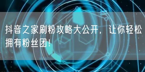 抖音之家刷粉攻略大公开，让你轻松拥有粉丝团！