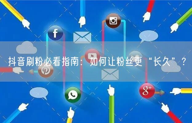 抖音刷粉必看指南：如何让粉丝更“长久”？