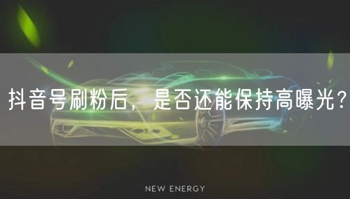 抖音号刷粉后，是否还能保持高曝光？