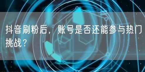 抖音刷粉后，账号是否还能参与热门挑战？