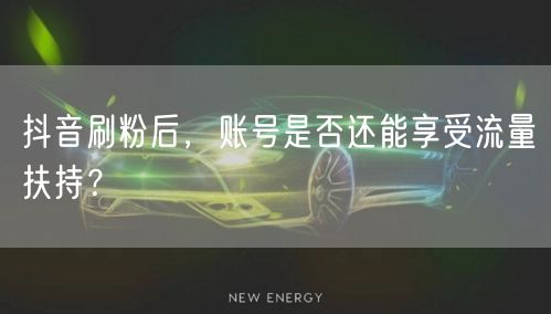 抖音刷粉后，账号是否还能享受流量扶持？