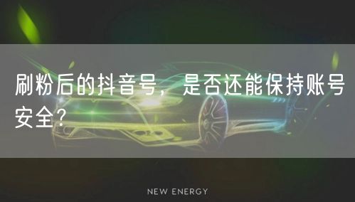 刷粉后的抖音号，是否还能保持账号安全？