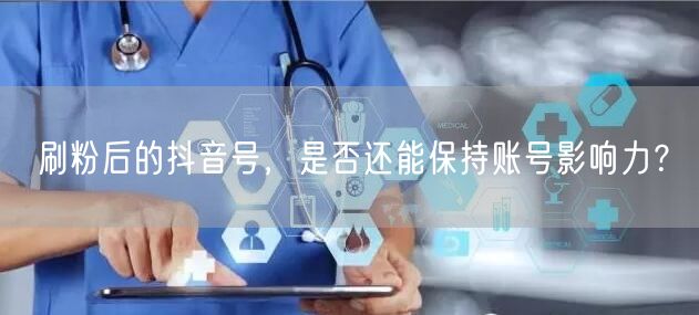 刷粉后的抖音号，是否还能保持账号影响力？
