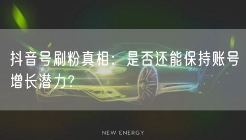 抖音号刷粉真相：是否还能保持账号增长潜力？