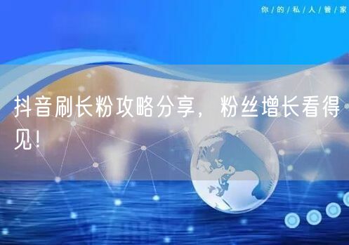抖音刷长粉攻略：实用技巧助力粉丝快速增长！