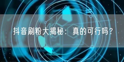 抖音刷粉大揭秘：真的可行吗？