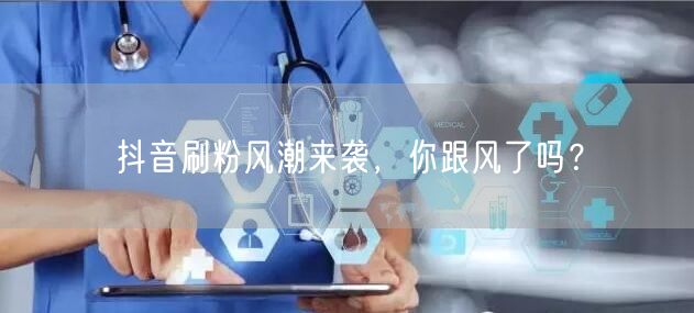 抖音刷粉风潮来袭，你跟风了吗？