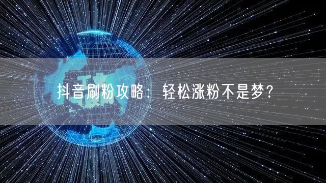 抖音刷粉攻略：轻松涨粉不是梦？
